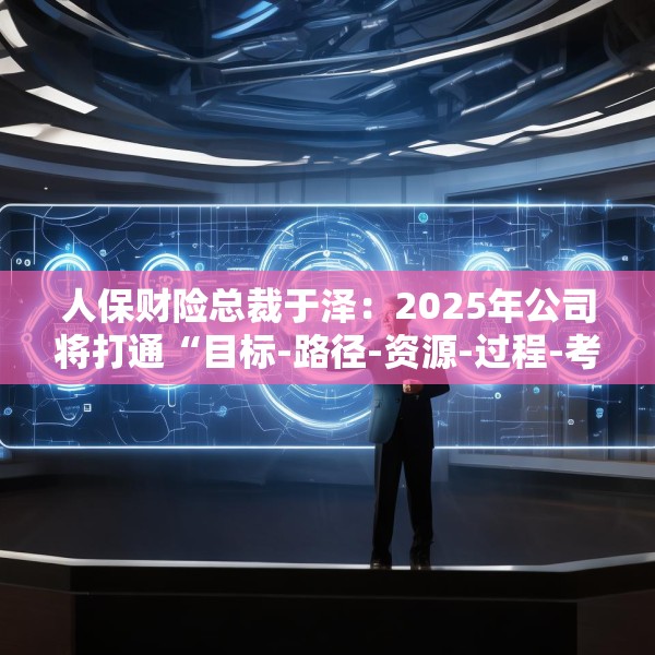 人保财险总裁于泽：2025年公司将打通“目标-路径-资源-过程-考核”的链条