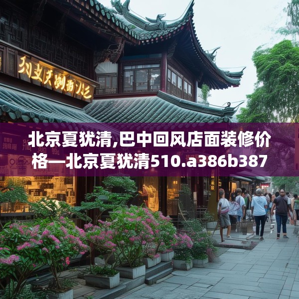 北京夏犹清,巴中回风店面装修价格—北京夏犹清510.a386b387c390fgy.397dsfds