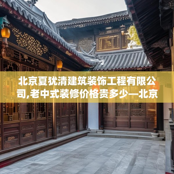 北京夏犹清建筑装饰工程有限公司,老中式装修价格贵多少—北京夏犹清建筑装饰工程有限公司384.a260b261c264fgy.271dsfds