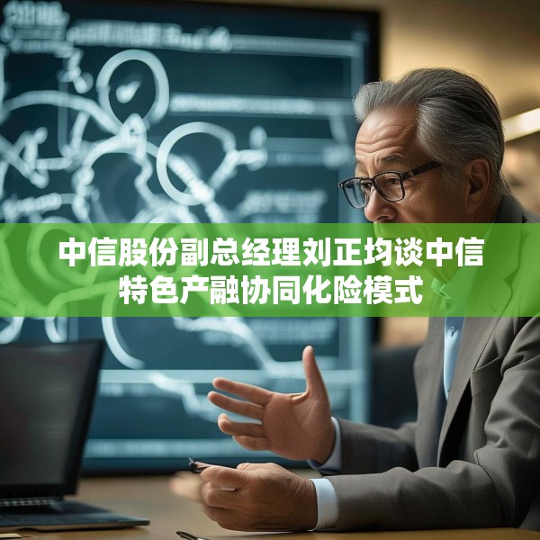 中信股份副总经理刘正均谈中信特色产融协同化险模式