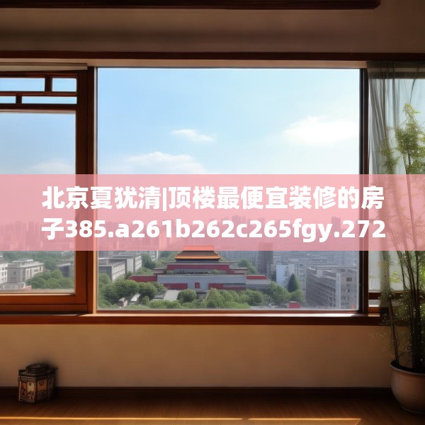 北京夏犹清|顶楼最便宜装修的房子385.a261b262c265fgy.272fdsfds