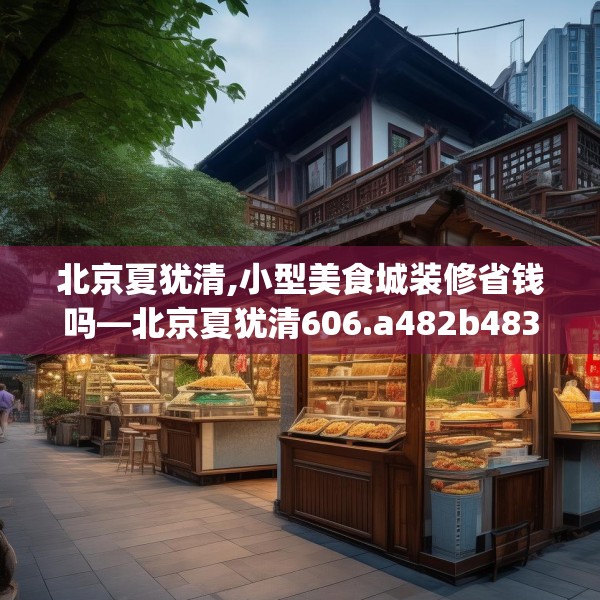 北京夏犹清,小型美食城装修省钱吗—北京夏犹清606.a482b483c486fgy.493lkjl