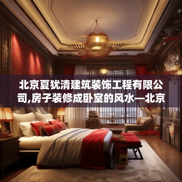 北京夏犹清建筑装饰工程有限公司,房子装修成卧室的风水—北京夏犹清建筑装饰工程有限公司622.a498b499c502fgy509