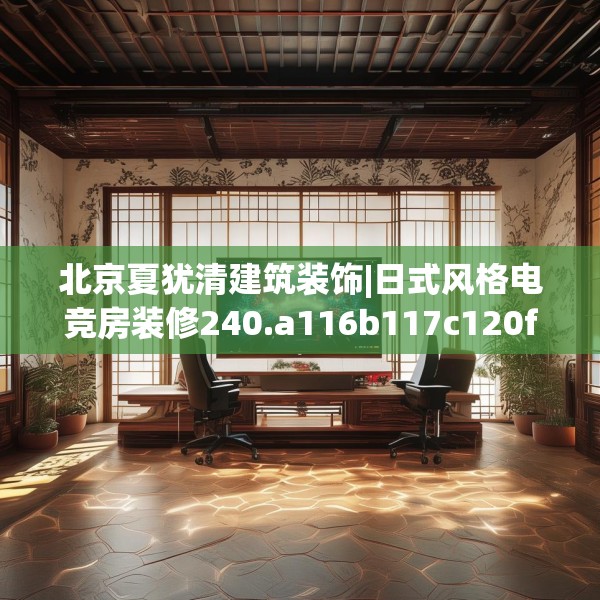 北京夏犹清建筑装饰|日式风格电竞房装修240.a116b117c120fgy.127dsfds