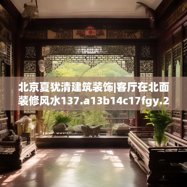 北京夏犹清建筑装饰|客厅在北面装修风水137.a13b14c17fgy.24cvcx