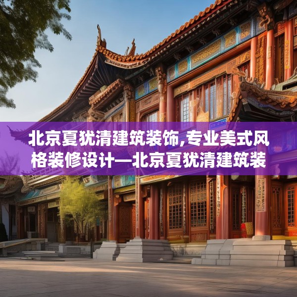 北京夏犹清建筑装饰,专业美式风格装修设计—北京夏犹清建筑装饰281.a157b158c161fgy.168cvcx