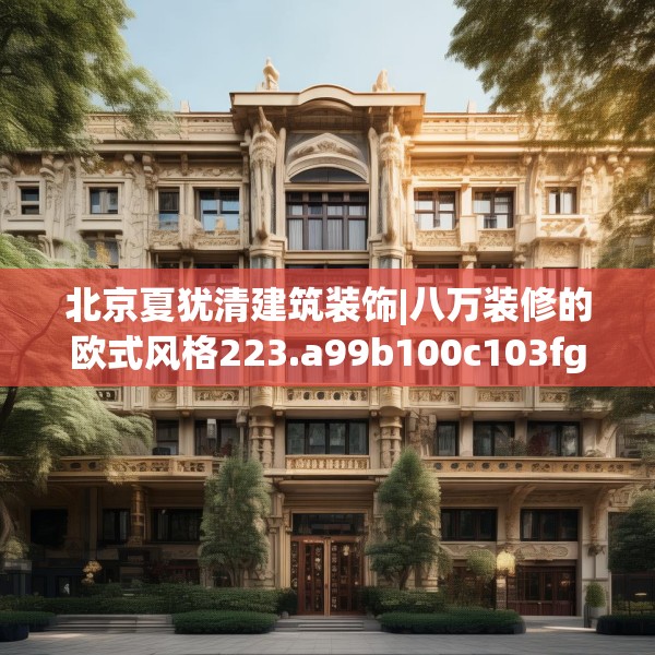 北京夏犹清建筑装饰|八万装修的欧式风格223.a99b100c103fgy.110fdsfds