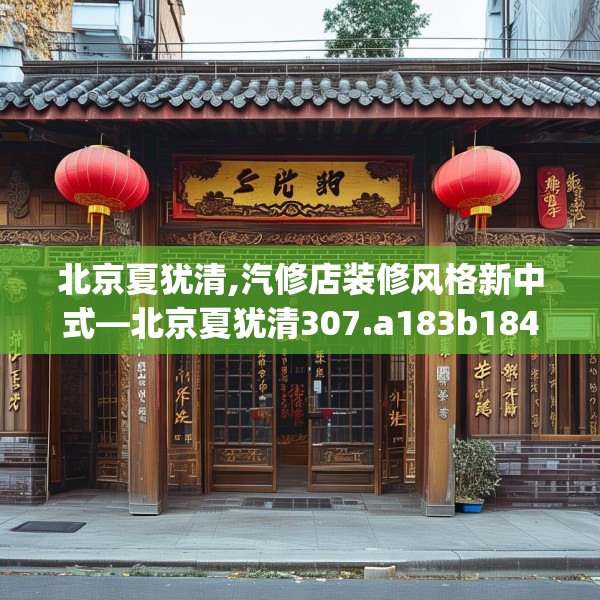 北京夏犹清,汽修店装修风格新中式—北京夏犹清307.a183b184c187fgy.194jhhj