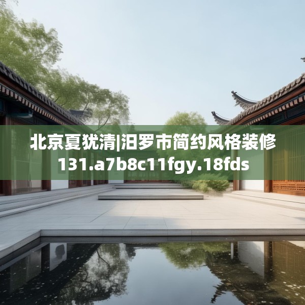 北京夏犹清|汨罗市简约风格装修131.a7b8c11fgy.18fds