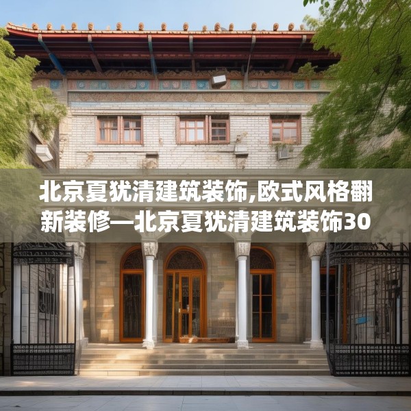 北京夏犹清建筑装饰,欧式风格翻新装修—北京夏犹清建筑装饰306.a182b183c186fgy.193nbn