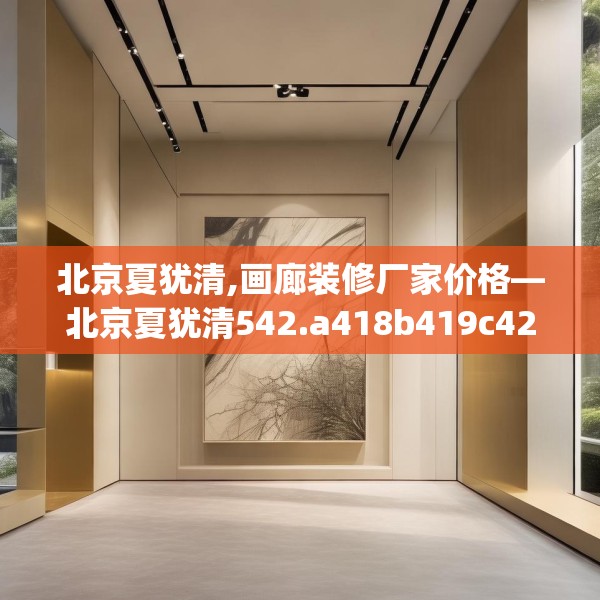 北京夏犹清,画廊装修厂家价格—北京夏犹清542.a418b419c422fgy.42976661