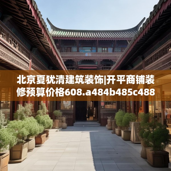 北京夏犹清建筑装饰|开平商铺装修预算价格608.a484b485c488fgy.495xczxv