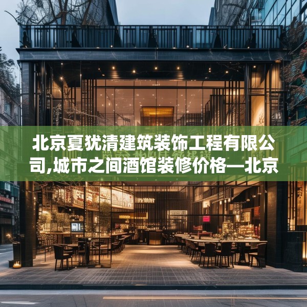 北京夏犹清建筑装饰工程有限公司,城市之间酒馆装修价格—北京夏犹清建筑装饰工程有限公司173.a49b50c53fgy.60cvcx