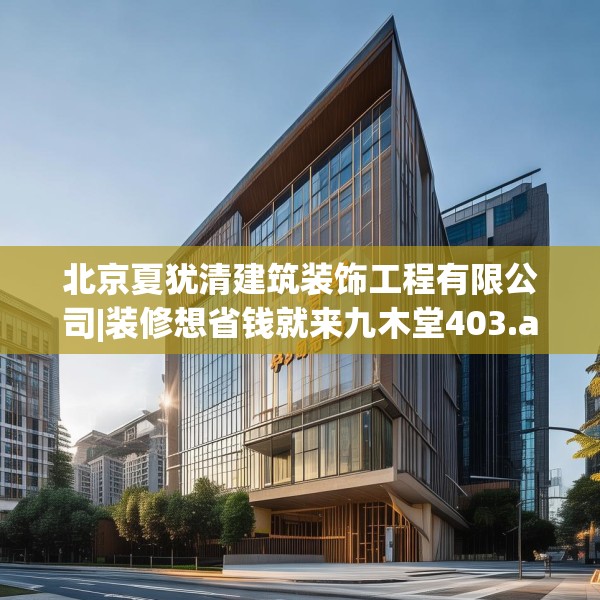 北京夏犹清建筑装饰工程有限公司|装修想省钱就来九木堂403.a279b280c283fgy.290fdsfds