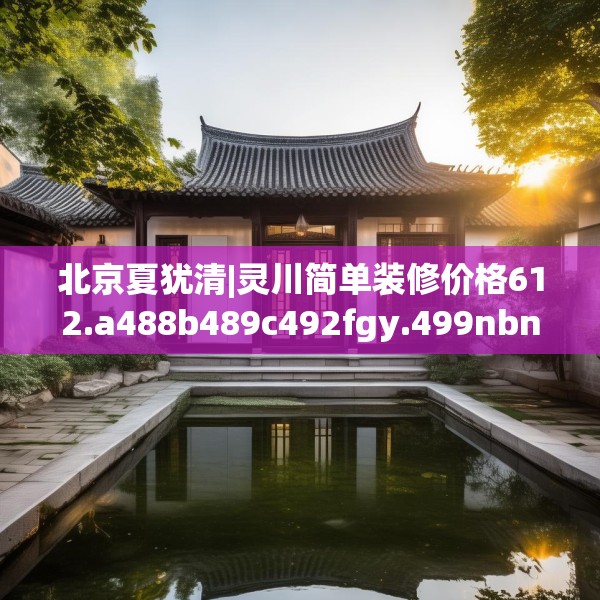 北京夏犹清|灵川简单装修价格612.a488b489c492fgy.499nbn
