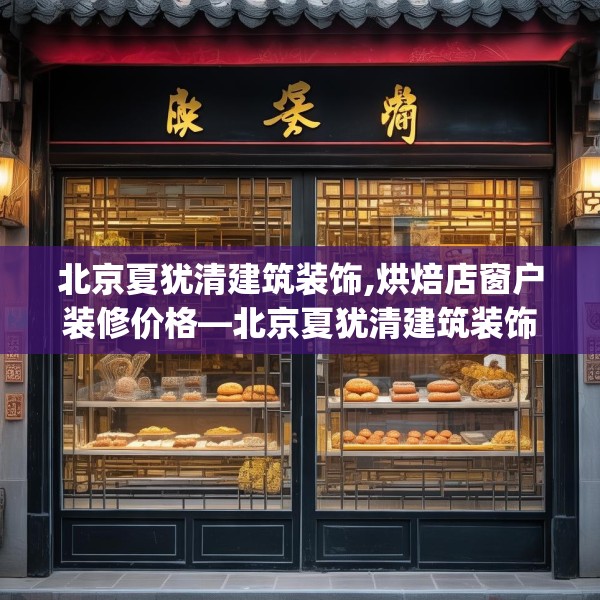 北京夏犹清建筑装饰,烘焙店窗户装修价格—北京夏犹清建筑装饰153.a29b30c33fgy.40fghfd