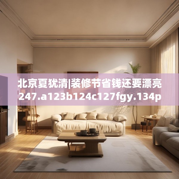 北京夏犹清|装修节省钱还要漂亮247.a123b124c127fgy.134poiy
