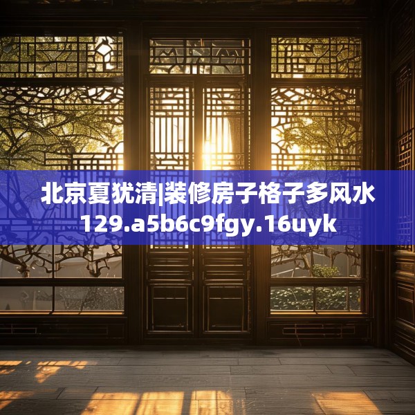 北京夏犹清|装修房子格子多风水129.a5b6c9fgy.16uyk