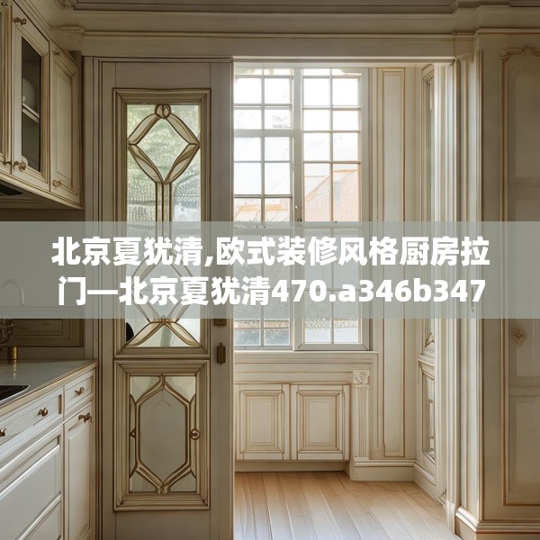 北京夏犹清,欧式装修风格厨房拉门—北京夏犹清470.a346b347c350fgy.35776665