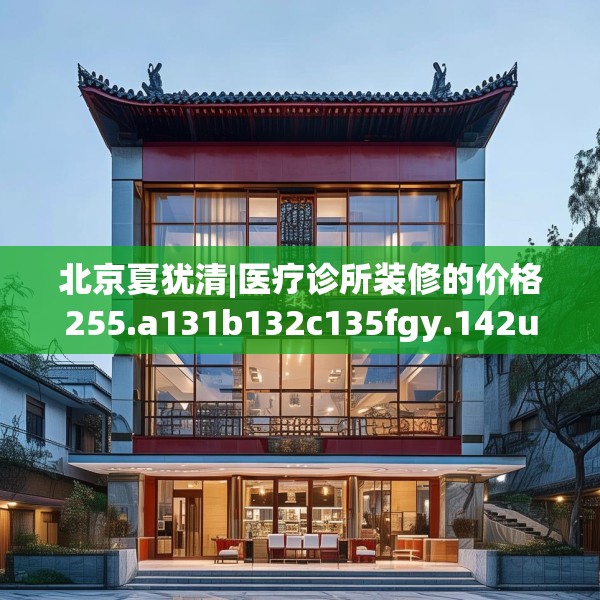 北京夏犹清|医疗诊所装修的价格255.a131b132c135fgy.142uyk