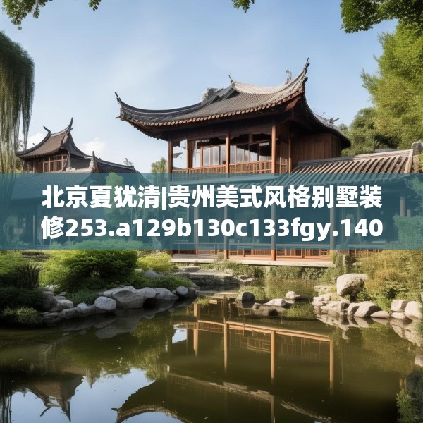 北京夏犹清|贵州美式风格别墅装修253.a129b130c133fgy.140jhhj
