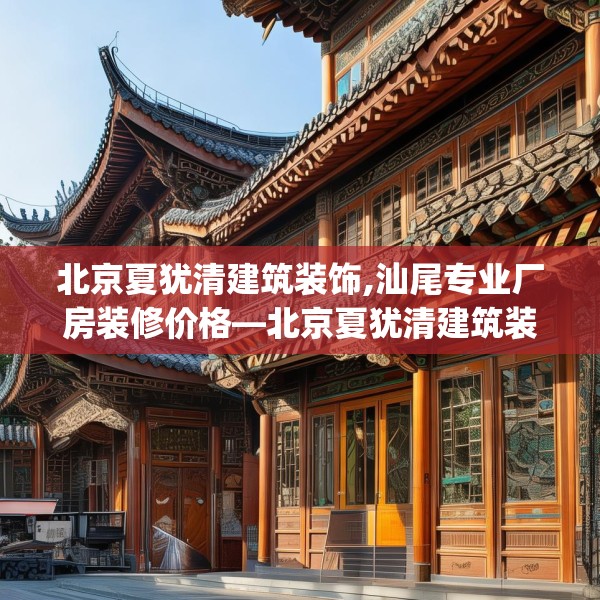 北京夏犹清建筑装饰,汕尾专业厂房装修价格—北京夏犹清建筑装饰425.a301b302c305fgy.312cvcx