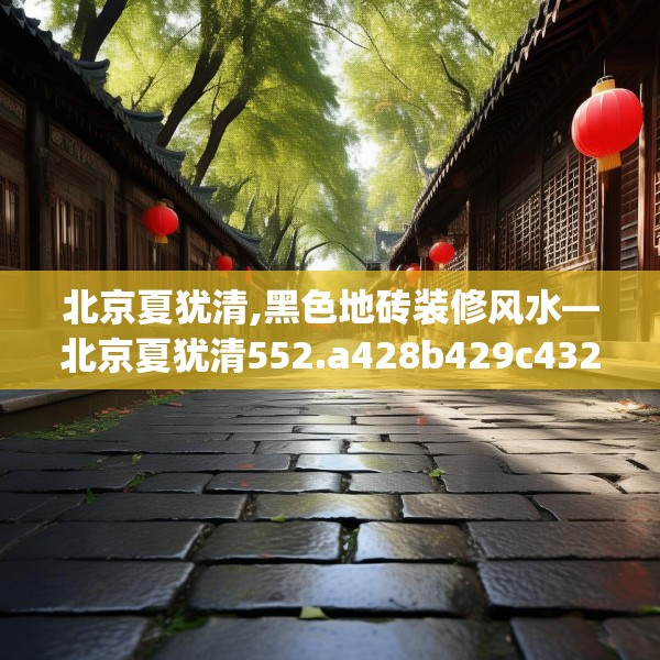 北京夏犹清,黑色地砖装修风水—北京夏犹清552.a428b429c432fgy.439lkjl