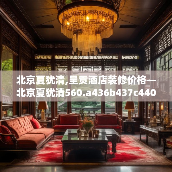 北京夏犹清,呈贡酒店装修价格—北京夏犹清560.a436b437c440fgy.44776660