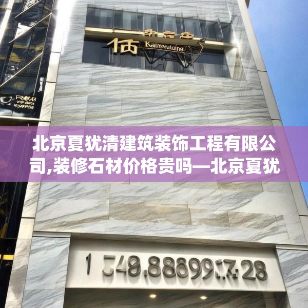 北京夏犹清建筑装饰工程有限公司,装修石材价格贵吗—北京夏犹清建筑装饰工程有限公司139.a15b16c19fgy.26poiy