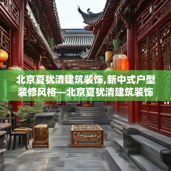 北京夏犹清建筑装饰,新中式户型装修风格—北京夏犹清建筑装饰383.a259b260c263fgy.270fds