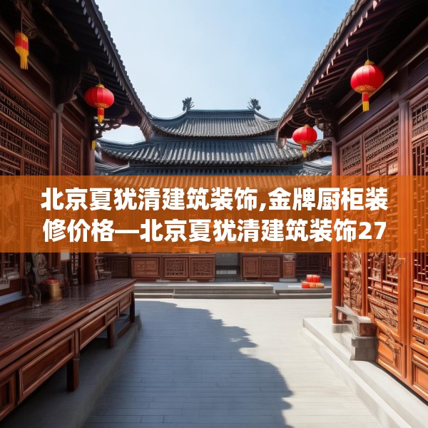 北京夏犹清建筑装饰,金牌厨柜装修价格—北京夏犹清建筑装饰278.a154b155c158fgy.165wew