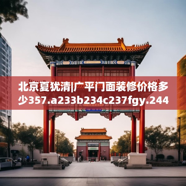 北京夏犹清|广平门面装修价格多少357.a233b234c237fgy.244fhsg