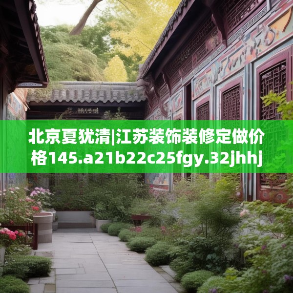 北京夏犹清|江苏装饰装修定做价格145.a21b22c25fgy.32jhhj