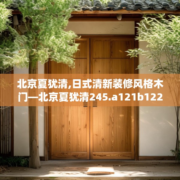 北京夏犹清,日式清新装修风格木门—北京夏犹清245.a121b122c125fgy.132cvcx