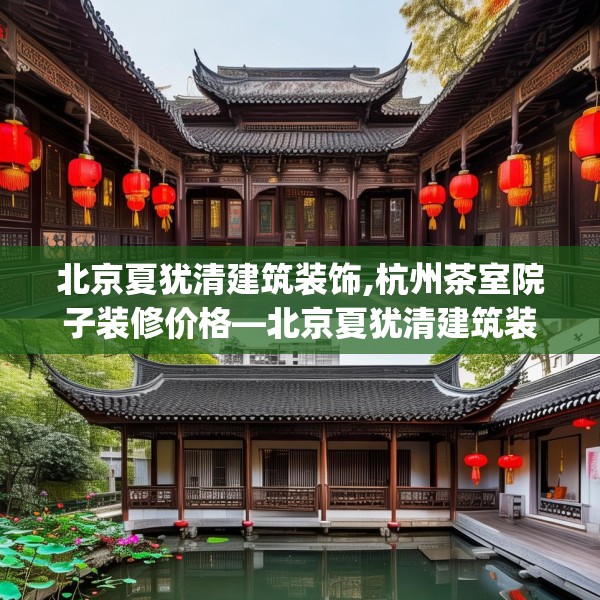 北京夏犹清建筑装饰,杭州茶室院子装修价格—北京夏犹清建筑装饰196.a72b73c76fgy.83dewqe