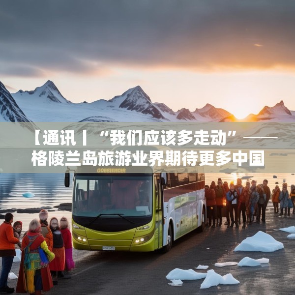 【通讯丨“我们应该多走动”──格陵兰岛旅游业界期待更多中国游客到访】