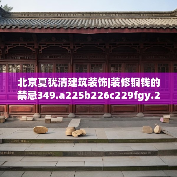 北京夏犹清建筑装饰|装修铜钱的禁忌349.a225b226c229fgy.236fdsfds