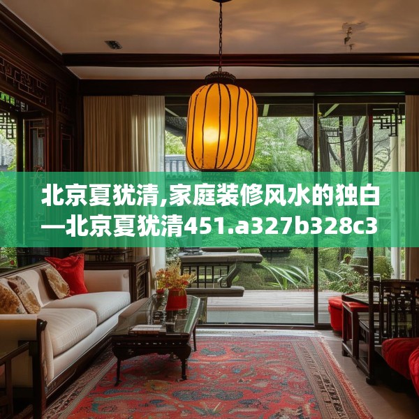 北京夏犹清,家庭装修风水的独白—北京夏犹清451.a327b328c331fgy.338jhhj