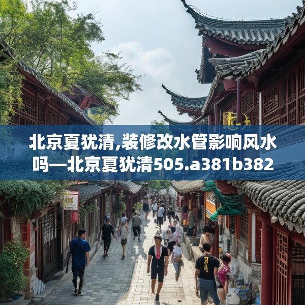 北京夏犹清,装修改水管影响风水吗—北京夏犹清505.a381b382c385fgy.392jhhj