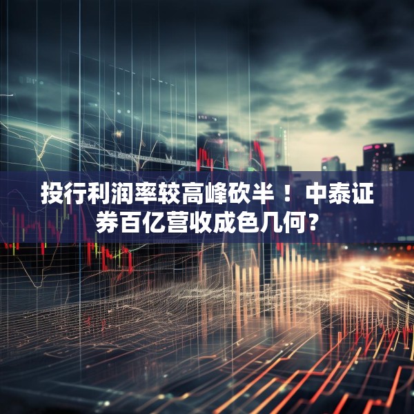 投行利润率较高峰砍半 ！中泰证券百亿营收成色几何？