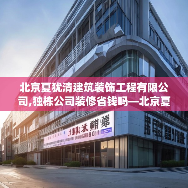北京夏犹清建筑装饰工程有限公司,独栋公司装修省钱吗—北京夏犹清建筑装饰工程有限公司212.a88b89c92fgy.99xczxv