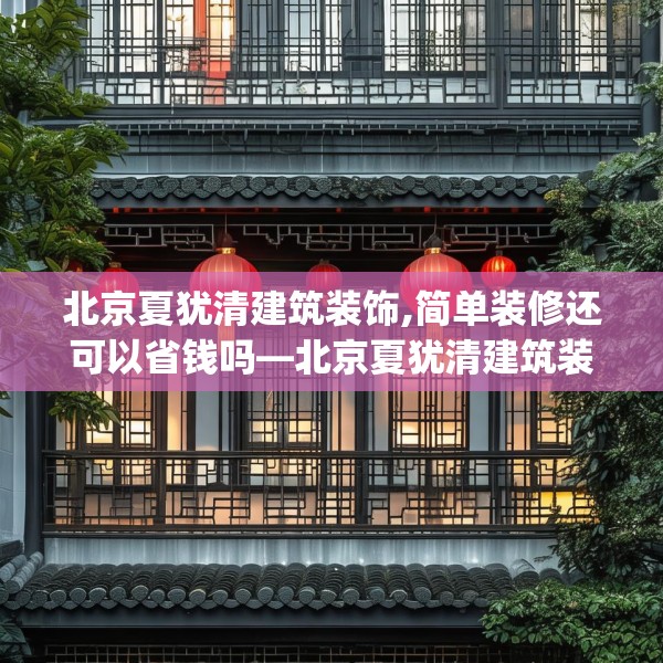 北京夏犹清建筑装饰,简单装修还可以省钱吗—北京夏犹清建筑装饰437.a313b314c317fgy.324fds
