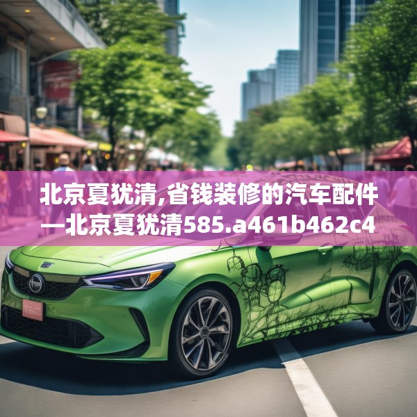 北京夏犹清,省钱装修的汽车配件—北京夏犹清585.a461b462c465fgy.472fghfd