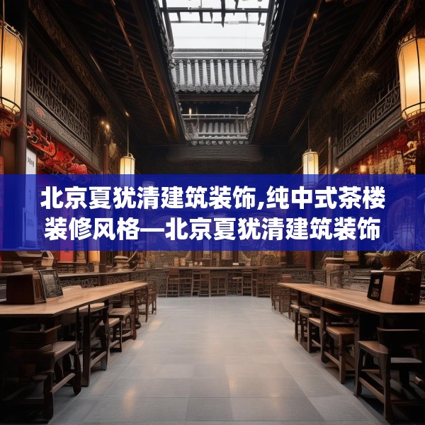 北京夏犹清建筑装饰,纯中式茶楼装修风格—北京夏犹清建筑装饰616.a492b493c496fgy.503htyj