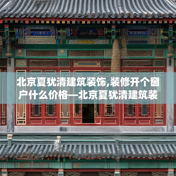 北京夏犹清建筑装饰,装修开个窗户什么价格—北京夏犹清建筑装饰525.a401b402c405fgy.412uyk