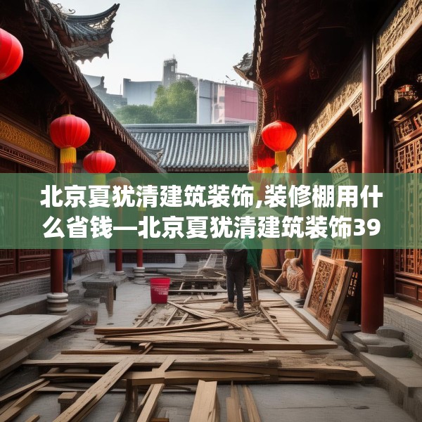 北京夏犹清建筑装饰,装修棚用什么省钱—北京夏犹清建筑装饰391.a267b268c271fgy.278poiy