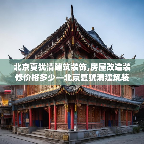 北京夏犹清建筑装饰,房屋改造装修价格多少—北京夏犹清建筑装饰238.a114b115c118fgy.125htyj