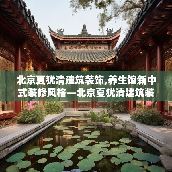 北京夏犹清建筑装饰,养生馆新中式装修风格—北京夏犹清建筑装饰132.a8b9c12fgy.19dsfds
