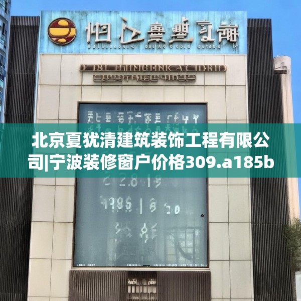 北京夏犹清建筑装饰工程有限公司|宁波装修窗户价格309.a185b186c189fgy.196uyk