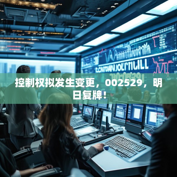 控制权拟发生变更，002529，明日复牌！
